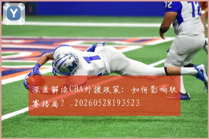 深度解读CBA外援政策：如何影响联赛格局？_20260528193523