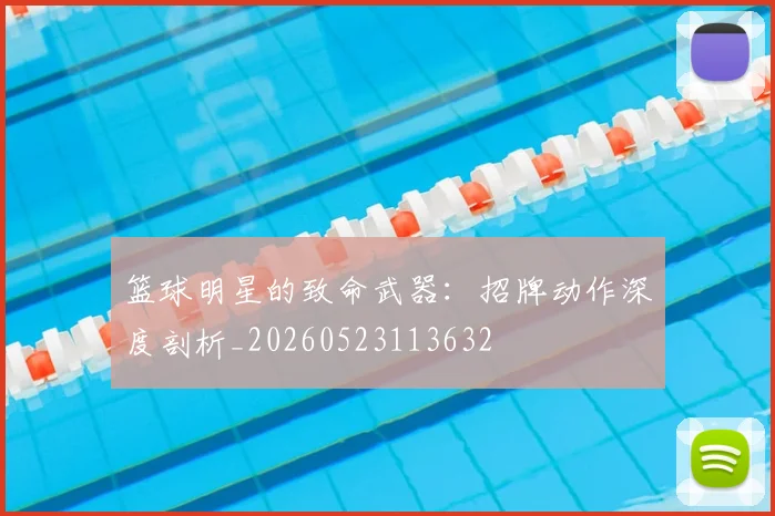 篮球明星的致命武器:招牌动作深度剖析_20260523113632