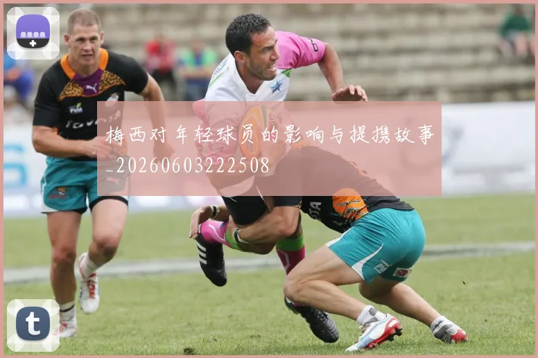 梅西对年轻球员的影响与提携故事_20260603222508