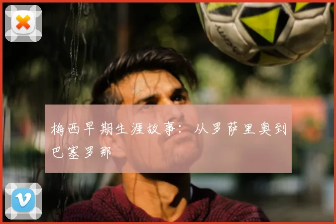 梅西早期生涯故事：从罗萨里奥到巴塞罗那