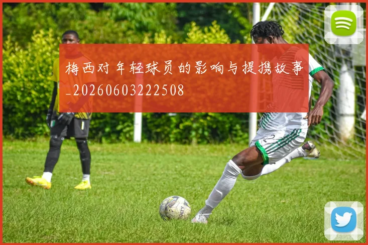 梅西对年轻球员的影响与提携故事_20260603222508