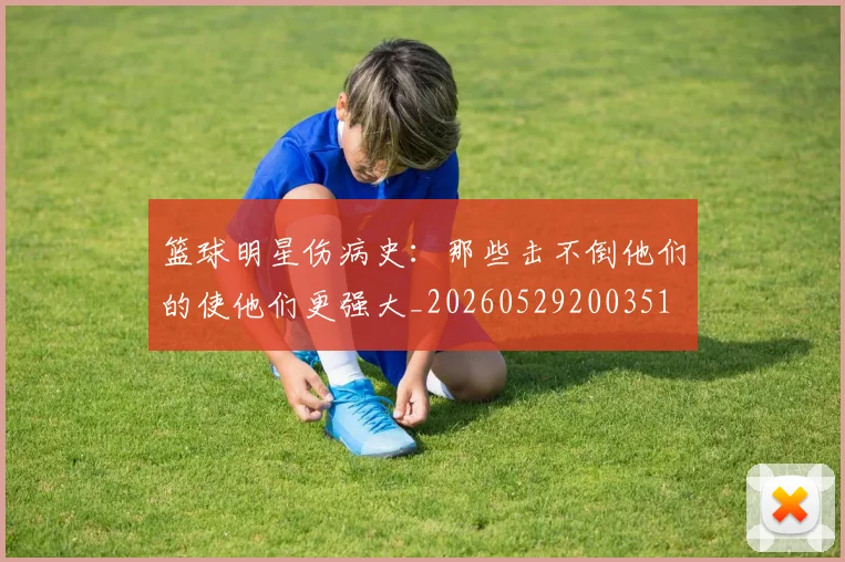 篮球明星伤病史：那些击不倒他们的使他们更强大_20260529200351