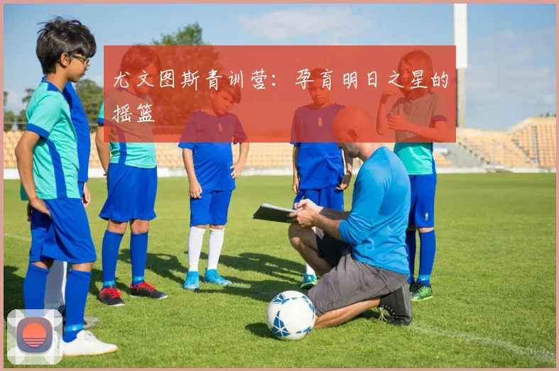 尤文图斯青训营：孕育明日之星的摇篮