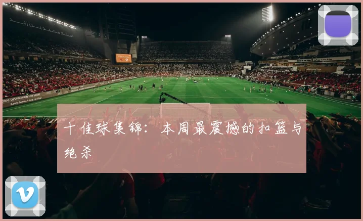 十佳球集锦：本周最震撼的扣篮与绝杀