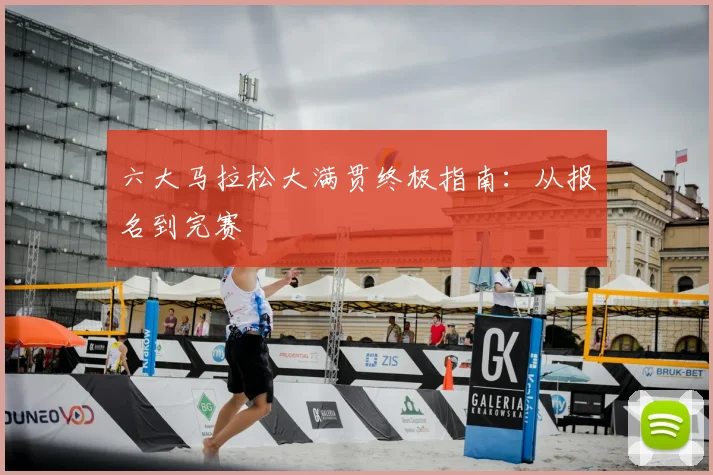 六大马拉松大满贯终极指南:从报名到完赛