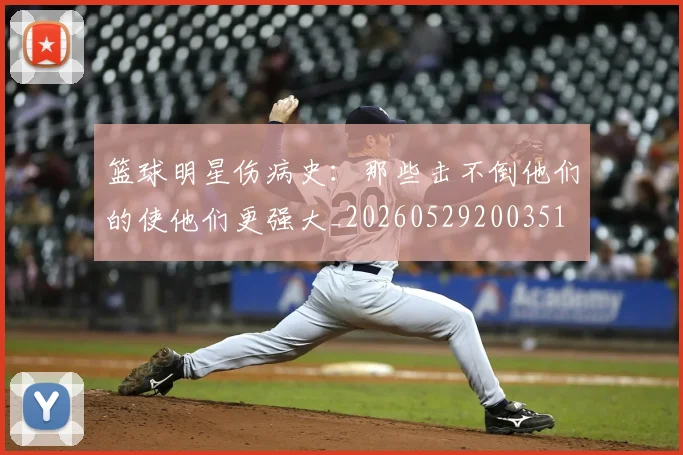 篮球明星伤病史:那些击不倒他们的使他们更强大_20260529200351