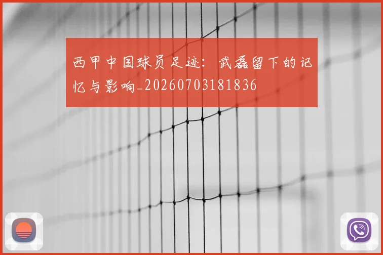 西甲中国球员足迹：武磊留下的记忆与影响_20260703181836