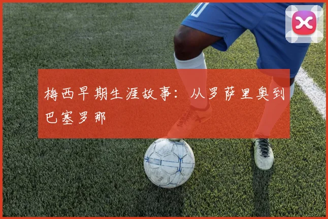 梅西早期生涯故事:从罗萨里奥到巴塞罗那