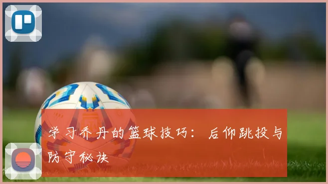 学习乔丹的篮球技巧:后仰跳投与防守秘诀