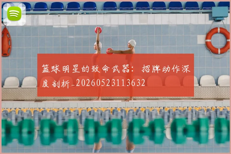 篮球明星的致命武器：招牌动作深度剖析_20260523113632