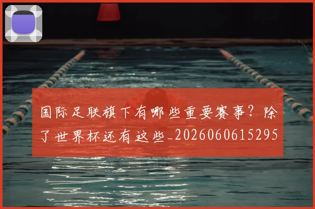 国际足联旗下有哪些重要赛事？除了世界杯还有这些_20260606152959