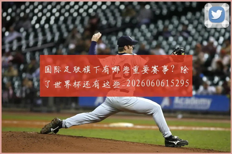 国际足联旗下有哪些重要赛事？除了世界杯还有这些_20260606152959