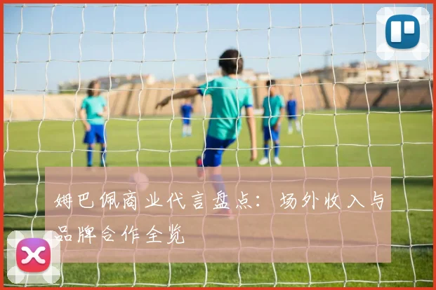 姆巴佩商业代言盘点：场外收入与品牌合作全览