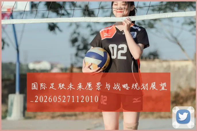国际足联未来愿景与战略规划展望_20260527112010